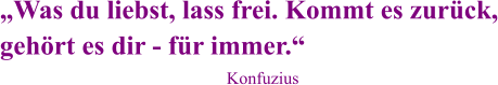 „Was du liebst, lass frei. Kommt es zurück, gehört es dir - für immer.“ Konfuzius