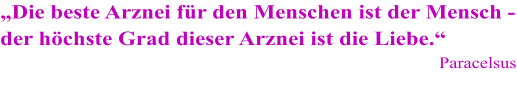 „Die beste Arznei für den Menschen ist der Mensch - der höchste Grad dieser Arznei ist die Liebe.“ Paracelsus